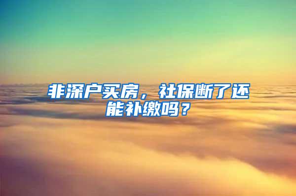 非深户买房，社保断了还能补缴吗？