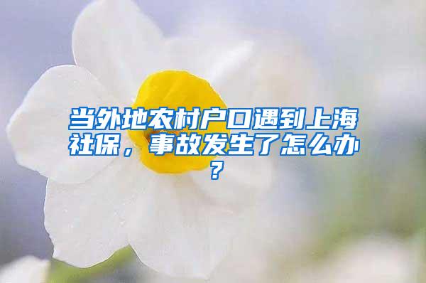 当外地农村户口遇到上海社保，事故发生了怎么办？