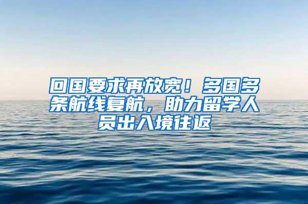 回国要求再放宽！多国多条航线复航，助力留学人员出入境往返