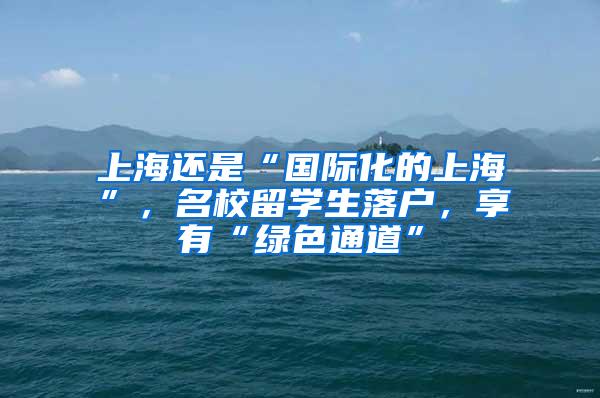上海还是“国际化的上海”，名校留学生落户，享有“绿色通道”