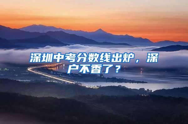深圳中考分数线出炉，深户不香了？