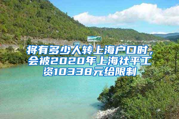 将有多少人转上海户口时，会被2020年上海社平工资10338元给限制