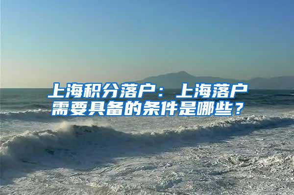 上海积分落户：上海落户需要具备的条件是哪些？