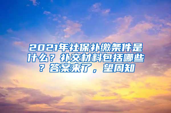 2021年社保补缴条件是什么？补交材料包括哪些？答案来了，望周知