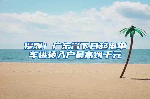 提醒！广东省下月起电单车进楼入户最高罚千元