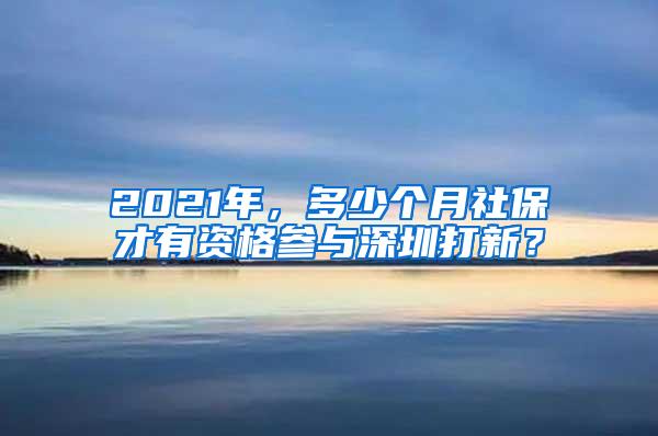 2021年，多少个月社保才有资格参与深圳打新？