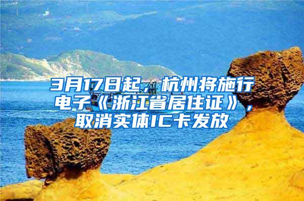 3月17日起，杭州将施行电子《浙江省居住证》，取消实体IC卡发放