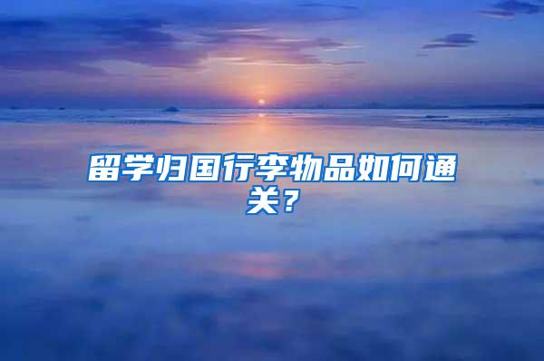 留学归国行李物品如何通关？