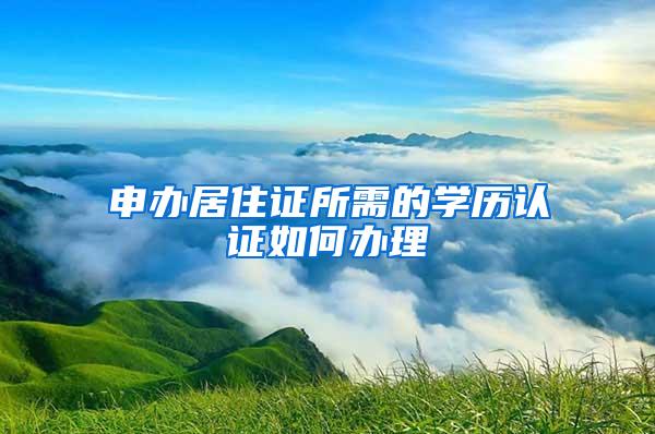 申办居住证所需的学历认证如何办理