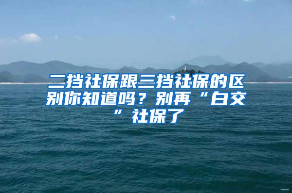 二挡社保跟三挡社保的区别你知道吗？别再“白交”社保了