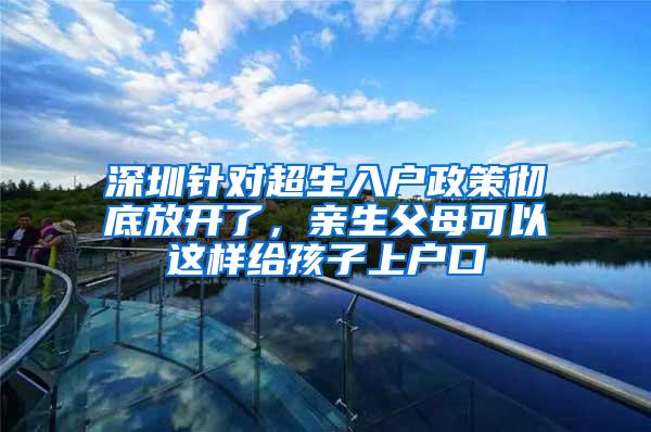 深圳针对超生入户政策彻底放开了，亲生父母可以这样给孩子上户口