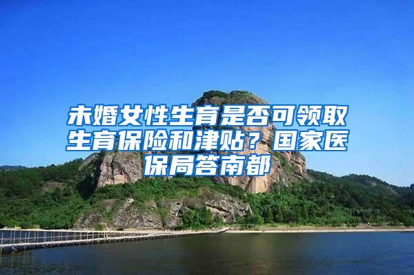 未婚女性生育是否可领取生育保险和津贴？国家医保局答南都
