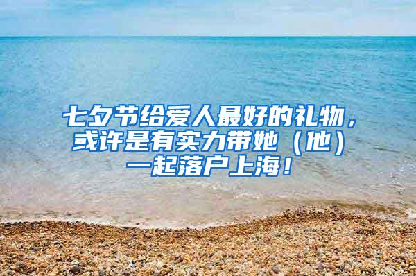 七夕节给爱人最好的礼物，或许是有实力带她（他）一起落户上海！