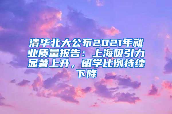 清华北大公布2021年就业质量报告：上海吸引力显著上升，留学比例持续下降