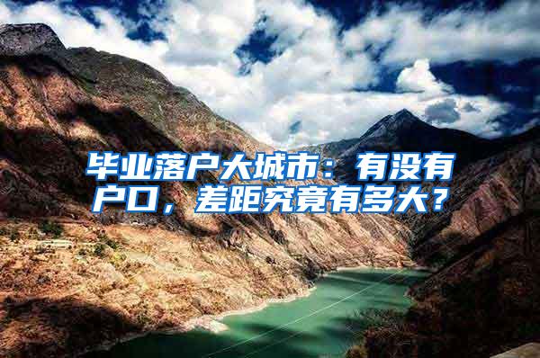 毕业落户大城市：有没有户口，差距究竟有多大？