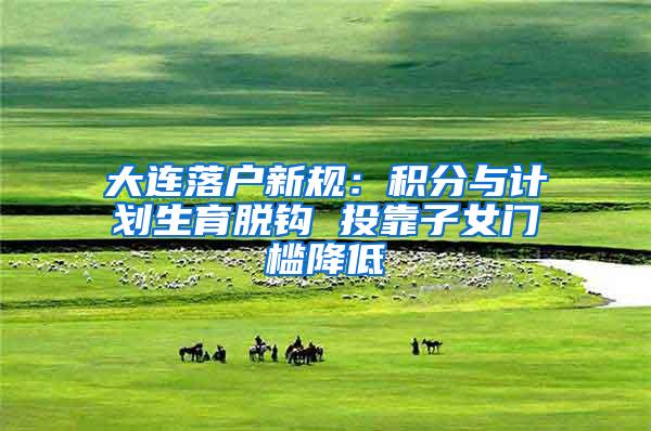 大连落户新规：积分与计划生育脱钩 投靠子女门槛降低