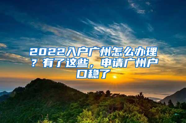 2022入户广州怎么办理？有了这些，申请广州户口稳了