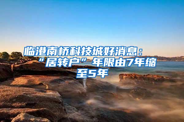 临港南桥科技城好消息：“居转户”年限由7年缩至5年