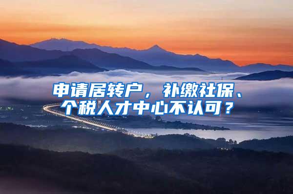 申请居转户，补缴社保、个税人才中心不认可？