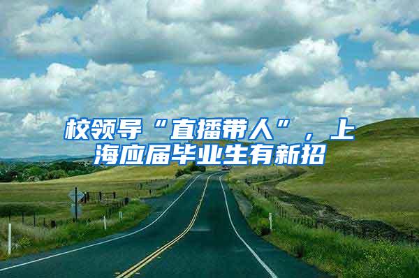 校领导“直播带人”，上海应届毕业生有新招