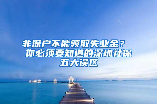 非深户不能领取失业金？ 你必须要知道的深圳社保五大误区