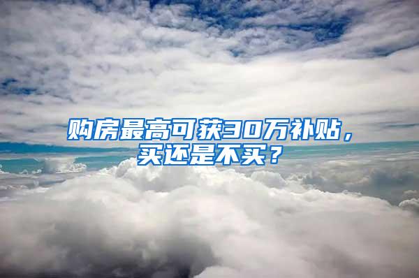 购房最高可获30万补贴，买还是不买？