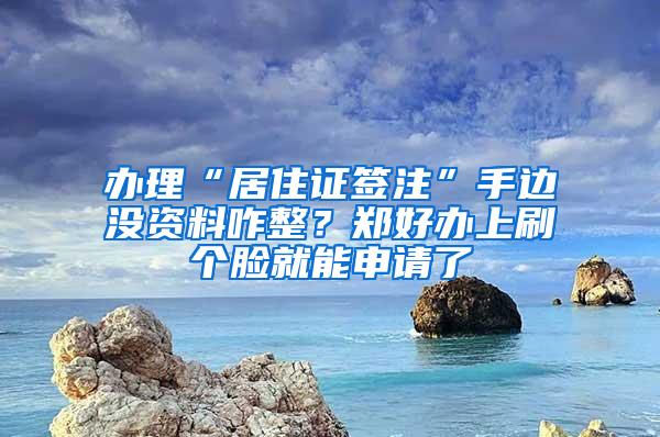 办理“居住证签注”手边没资料咋整？郑好办上刷个脸就能申请了