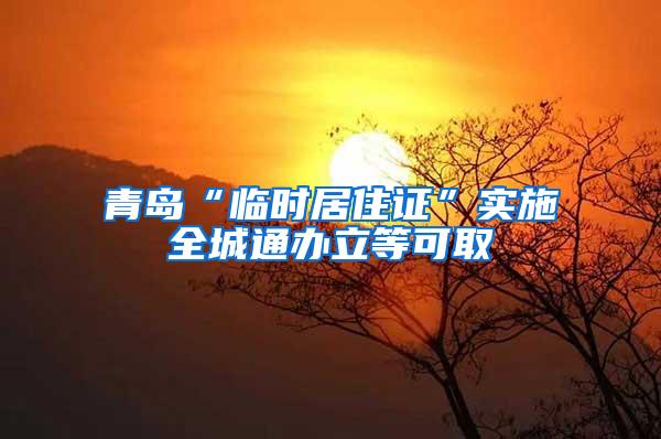 青岛“临时居住证”实施全城通办立等可取