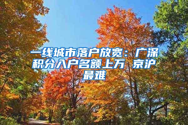 一线城市落户放宽：广深积分入户名额上万 京沪最难