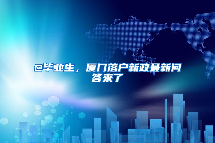 @毕业生，厦门落户新政最新问答来了→