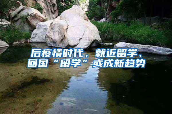 后疫情时代，就近留学、回国“留学”或成新趋势