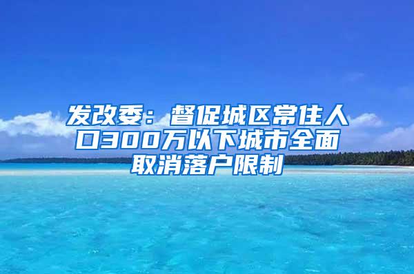 发改委：督促城区常住人口300万以下城市全面取消落户限制