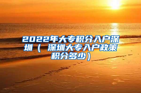 2022年大专积分入户深圳（ 深圳大专入户政策积分多少）