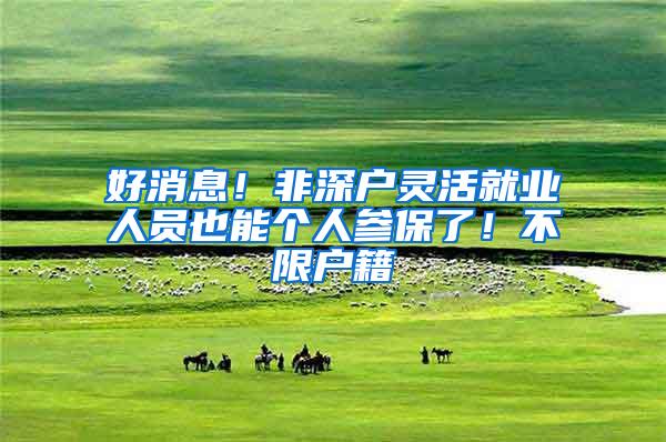好消息！非深户灵活就业人员也能个人参保了！不限户籍