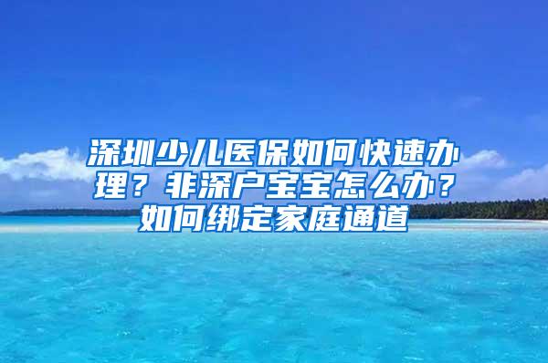 深圳少儿医保如何快速办理？非深户宝宝怎么办？如何绑定家庭通道