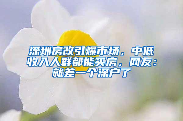 深圳房改引爆市场，中低收入人群都能买房，网友：就差一个深户了