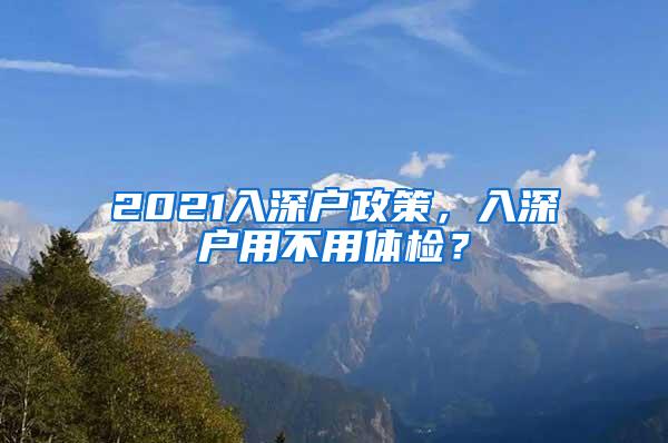 2021入深户政策，入深户用不用体检？