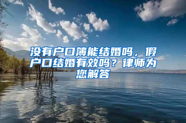 没有户口簿能结婚吗，假户口结婚有效吗？律师为您解答