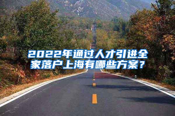 2022年通过人才引进全家落户上海有哪些方案？