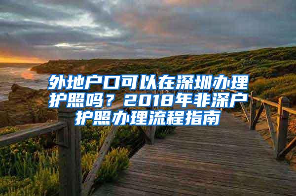 外地户口可以在深圳办理护照吗？2018年非深户护照办理流程指南