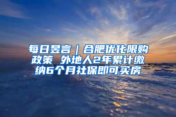 每日昱言｜合肥优化限购政策 外地人2年累计缴纳6个月社保即可买房