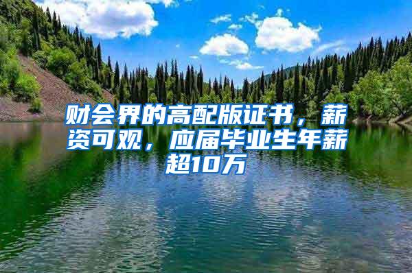 财会界的高配版证书，薪资可观，应届毕业生年薪超10万