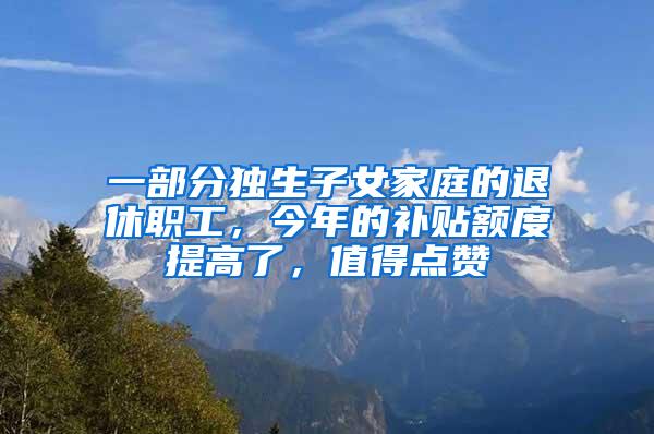 一部分独生子女家庭的退休职工，今年的补贴额度提高了，值得点赞