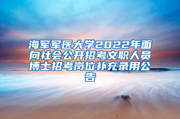 海军军医大学2022年面向社会公开招考文职人员博士招考岗位补充录用公告