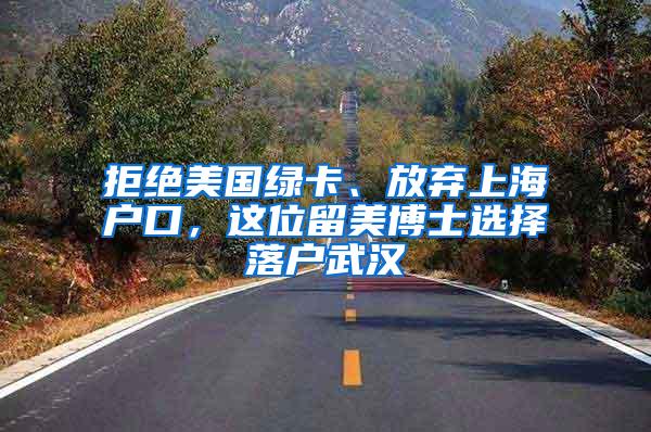 拒绝美国绿卡、放弃上海户口，这位留美博士选择落户武汉