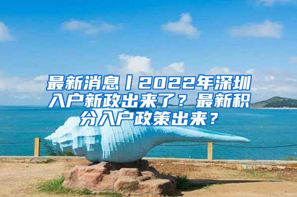 最新消息丨2022年深圳入户新政出来了？最新积分入户政策出来？