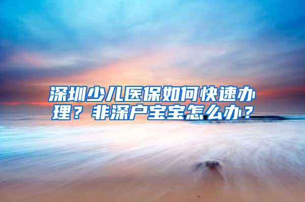 深圳少儿医保如何快速办理？非深户宝宝怎么办？