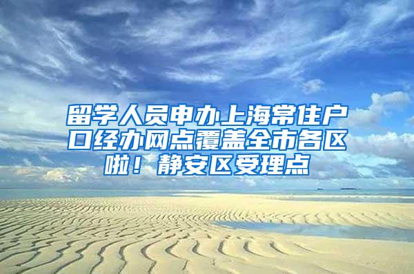 留学人员申办上海常住户口经办网点覆盖全市各区啦！静安区受理点