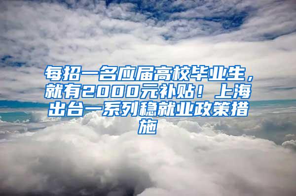 每招一名应届高校毕业生，就有2000元补贴！上海出台一系列稳就业政策措施
