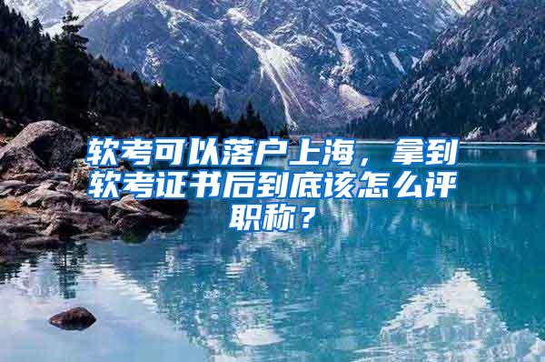 软考可以落户上海，拿到软考证书后到底该怎么评职称？